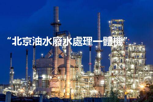 “北京油水廢水處理一體機”：功能強大，運行穩(wěn)定！